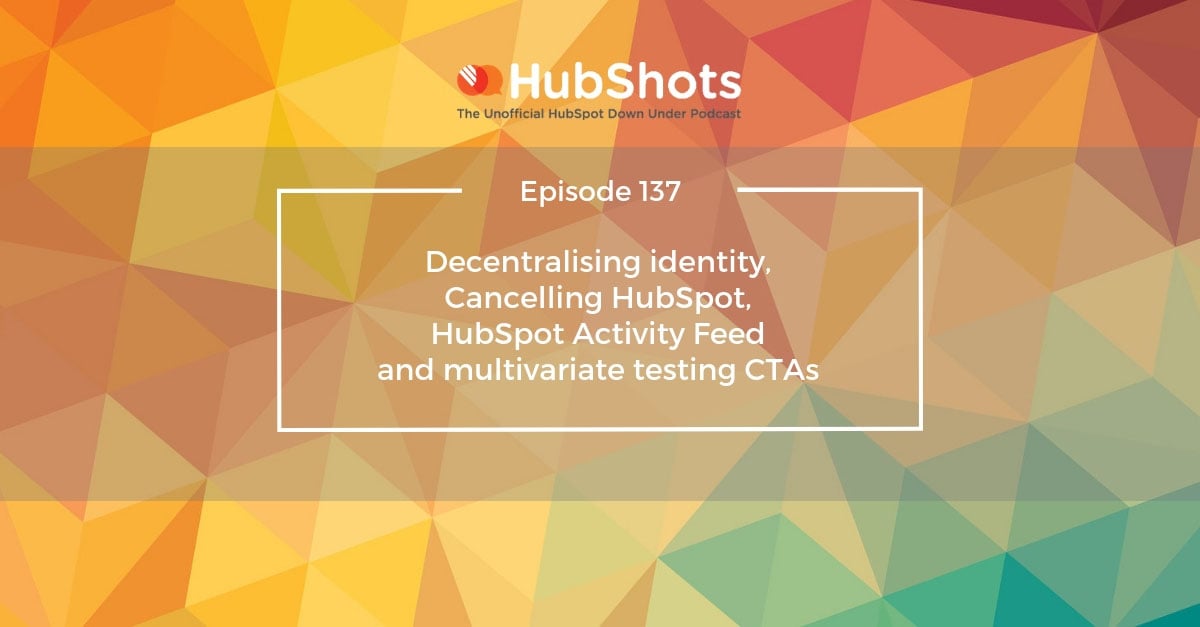 HubShots Episode 137: Decentralising identity, Cancelling HubSpot, HubSpot Activity Feed and multivariate testing CTAs