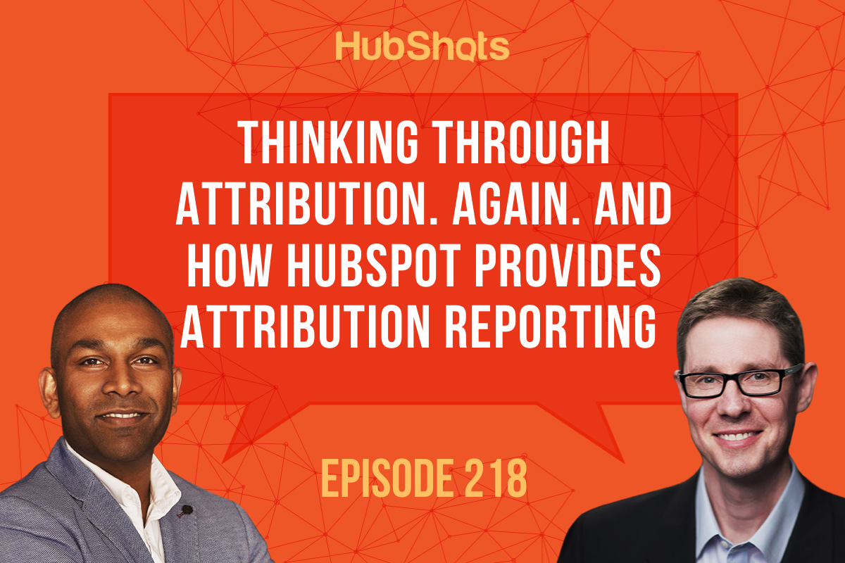 Episode 218 Thinking through Attribution. Again. And How HubSpot provides Attribution reporting 