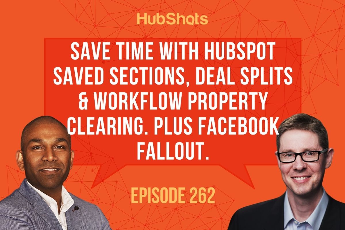 Episode 262:  Save time with HubSpot Saved Sections, Deal Splits & Workflow property clearing. Plus Facebook Fallout.