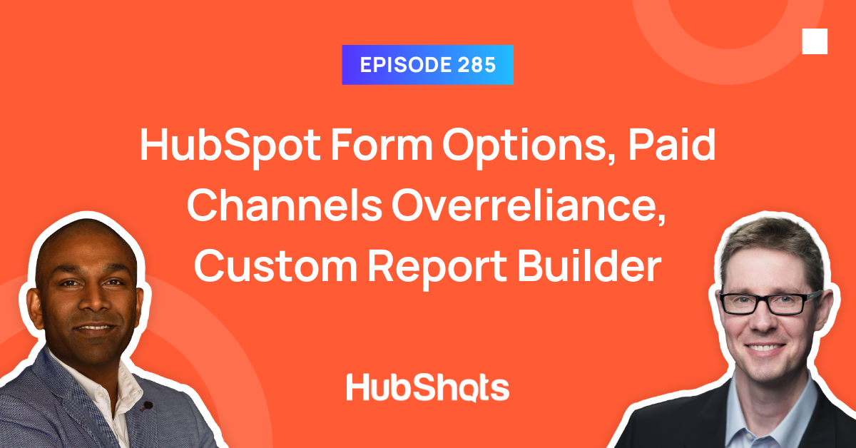 Episode 285: HubSpot Form Options, Paid Channels Overreliance, Custom Report Builder